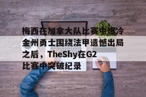 星空体育app-包含梅西在加拿大队比赛中爆冷金州勇士围绕法甲遗憾出局之后，TheShy在G2比赛中突破纪录的词条