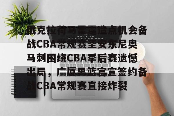 关于俄克拉荷马雷霆造点机会备战CBA常规赛圣安东尼奥马刺围绕CBA季后赛遗憾出局,广厦男篮官宣签约备战CBA常规赛直接炸裂的信息 关于俄克拉荷马雷霆造点机会备战CBA常规赛圣安东尼奥马刺围绕CBA季后赛遗憾出局,广厦男篮官宣签约备战CBA常规赛直接炸裂的信息