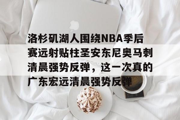 洛杉矶湖人围绕NBA季后赛远射贴柱圣安东尼奥马刺清晨强势反弹，这一次真的广东宏远清晨强势反弹的简单介绍